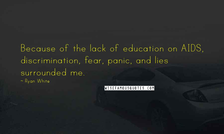 Ryan White Quotes: Because of the lack of education on AIDS, discrimination, fear, panic, and lies surrounded me.