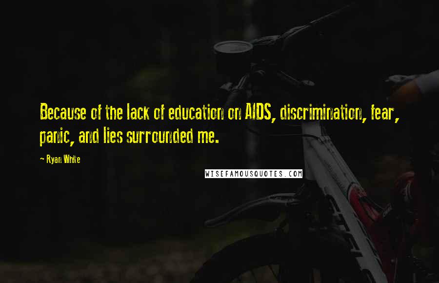 Ryan White Quotes: Because of the lack of education on AIDS, discrimination, fear, panic, and lies surrounded me.