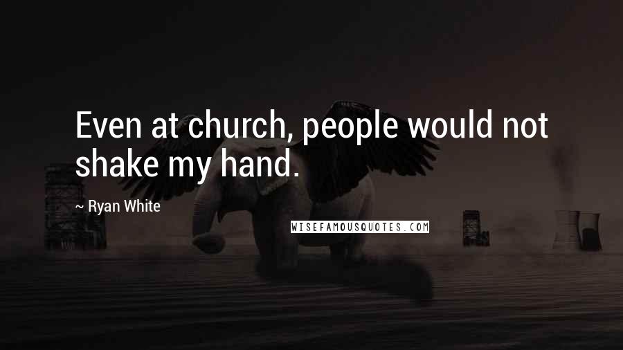 Ryan White Quotes: Even at church, people would not shake my hand.