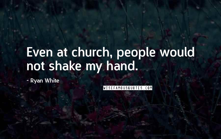 Ryan White Quotes: Even at church, people would not shake my hand.