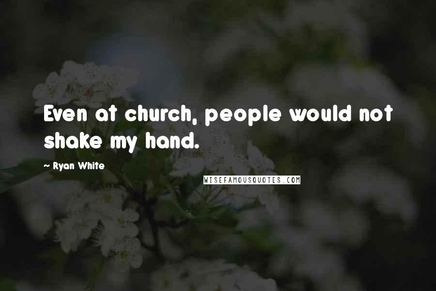 Ryan White Quotes: Even at church, people would not shake my hand.
