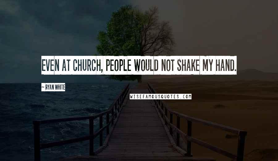 Ryan White Quotes: Even at church, people would not shake my hand.