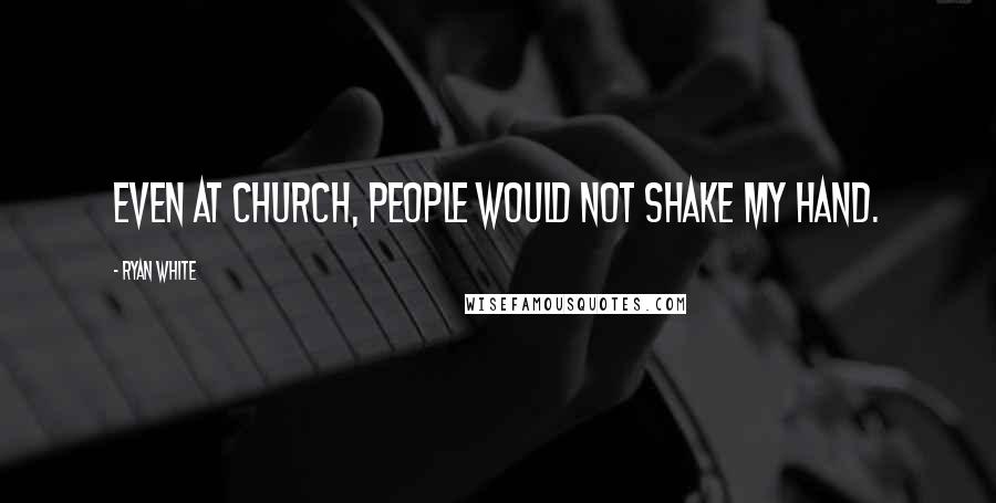 Ryan White Quotes: Even at church, people would not shake my hand.