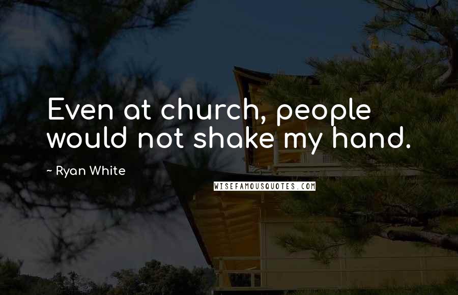 Ryan White Quotes: Even at church, people would not shake my hand.