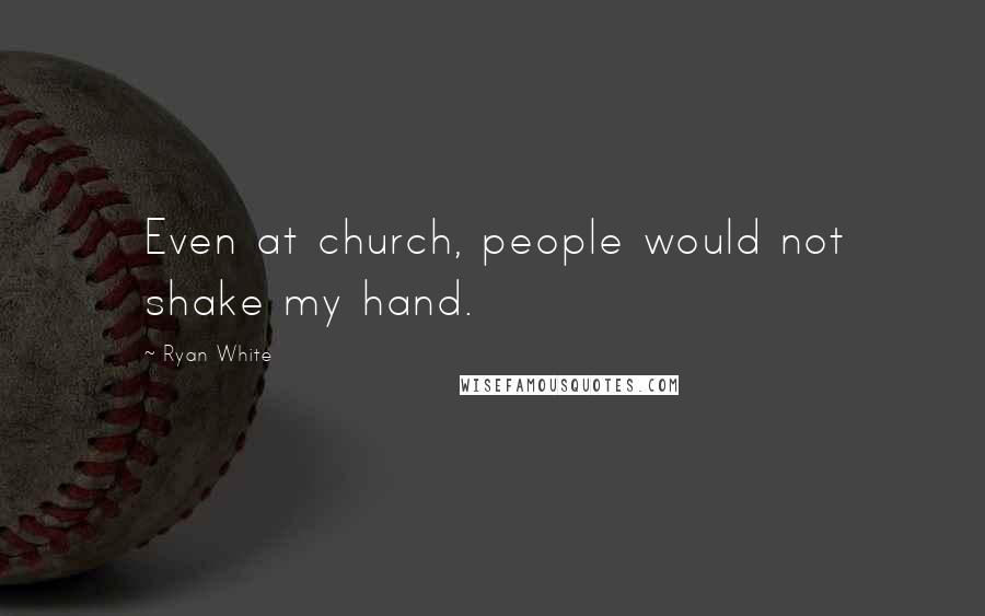 Ryan White Quotes: Even at church, people would not shake my hand.