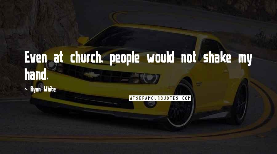 Ryan White Quotes: Even at church, people would not shake my hand.