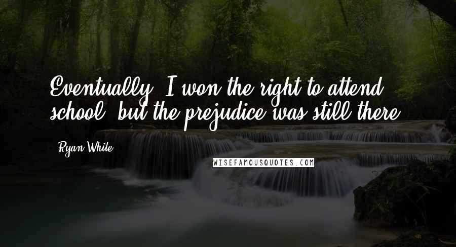 Ryan White Quotes: Eventually, I won the right to attend school, but the prejudice was still there.