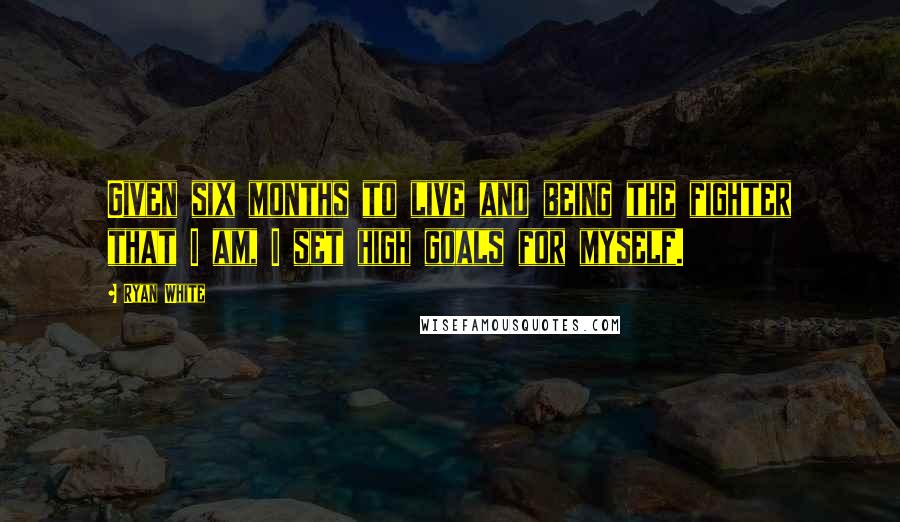 Ryan White Quotes: Given six months to live and being the fighter that I am, I set high goals for myself.