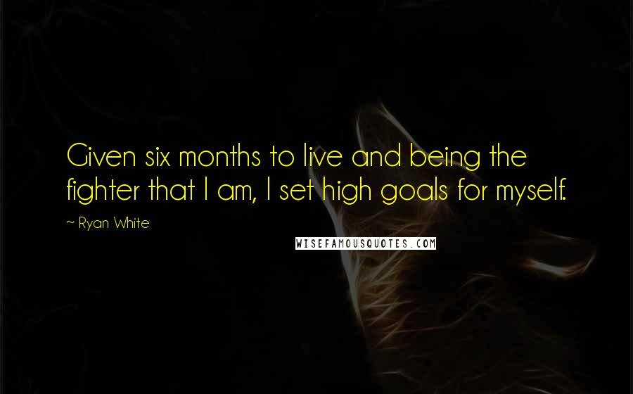Ryan White Quotes: Given six months to live and being the fighter that I am, I set high goals for myself.