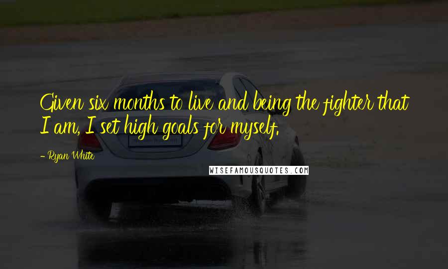 Ryan White Quotes: Given six months to live and being the fighter that I am, I set high goals for myself.