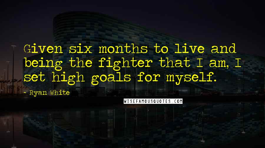 Ryan White Quotes: Given six months to live and being the fighter that I am, I set high goals for myself.