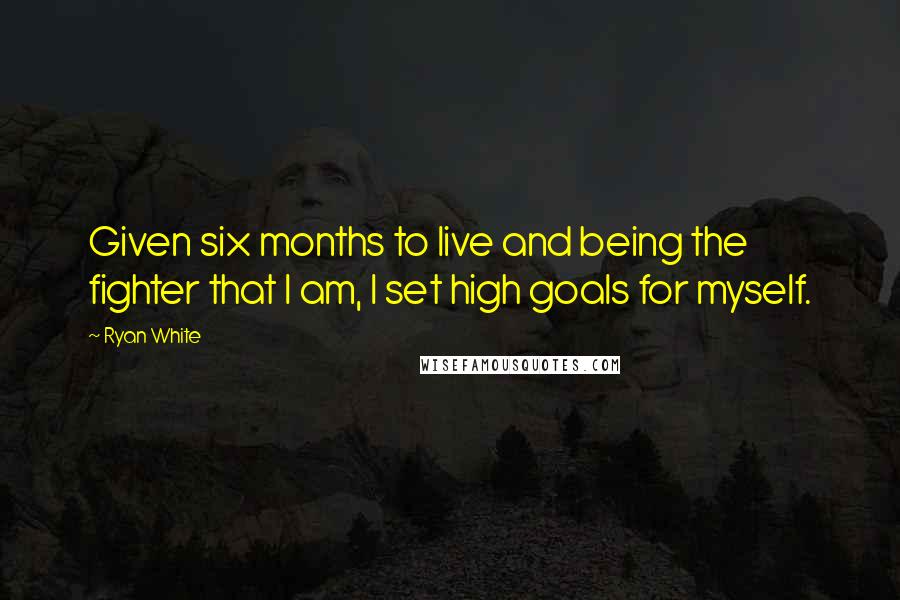 Ryan White Quotes: Given six months to live and being the fighter that I am, I set high goals for myself.