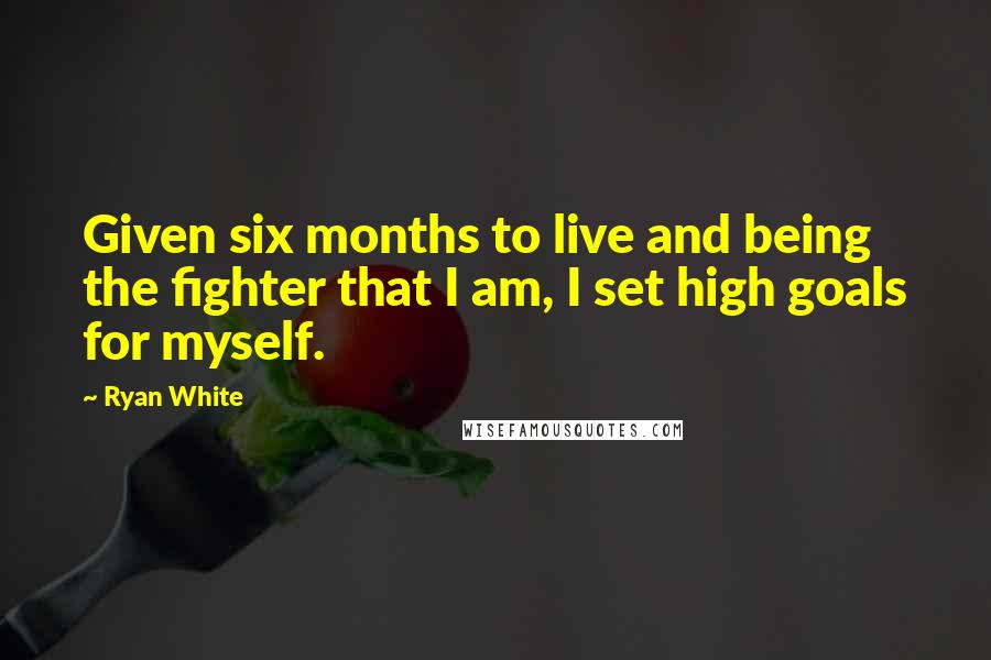 Ryan White Quotes: Given six months to live and being the fighter that I am, I set high goals for myself.
