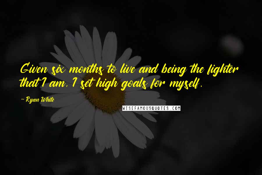 Ryan White Quotes: Given six months to live and being the fighter that I am, I set high goals for myself.