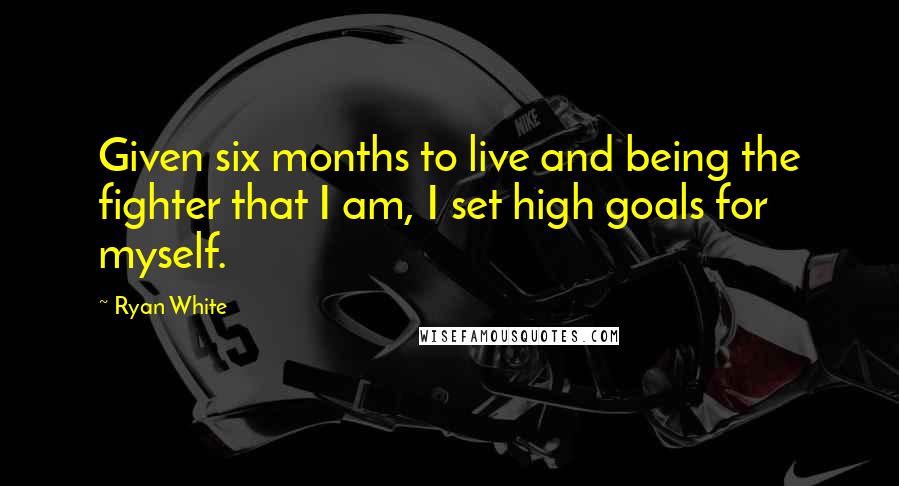 Ryan White Quotes: Given six months to live and being the fighter that I am, I set high goals for myself.