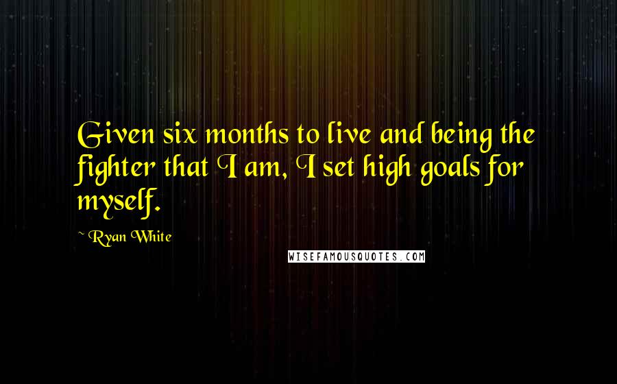 Ryan White Quotes: Given six months to live and being the fighter that I am, I set high goals for myself.