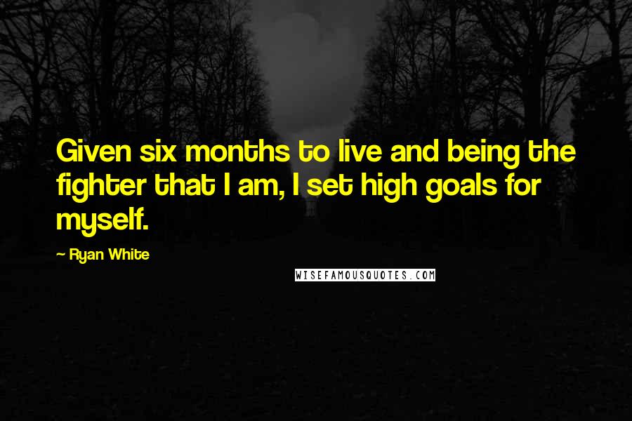 Ryan White Quotes: Given six months to live and being the fighter that I am, I set high goals for myself.