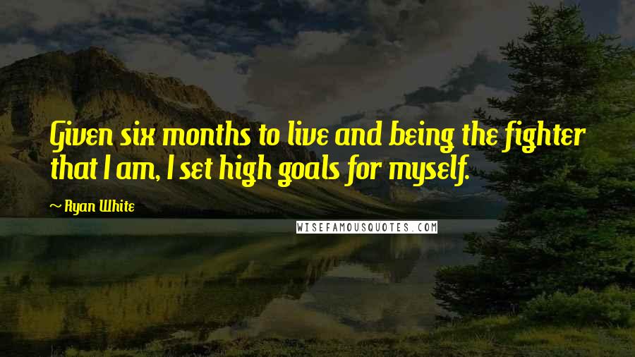Ryan White Quotes: Given six months to live and being the fighter that I am, I set high goals for myself.