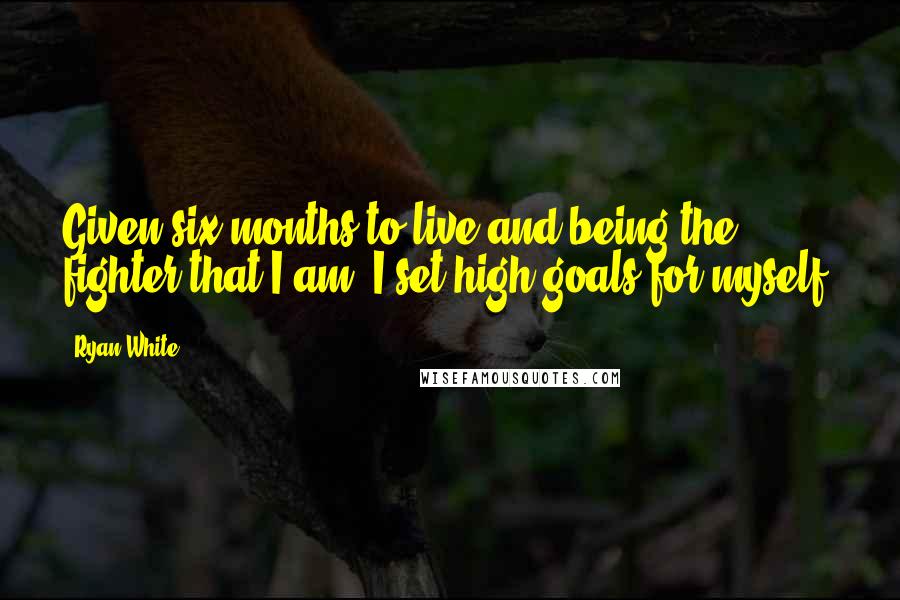 Ryan White Quotes: Given six months to live and being the fighter that I am, I set high goals for myself.