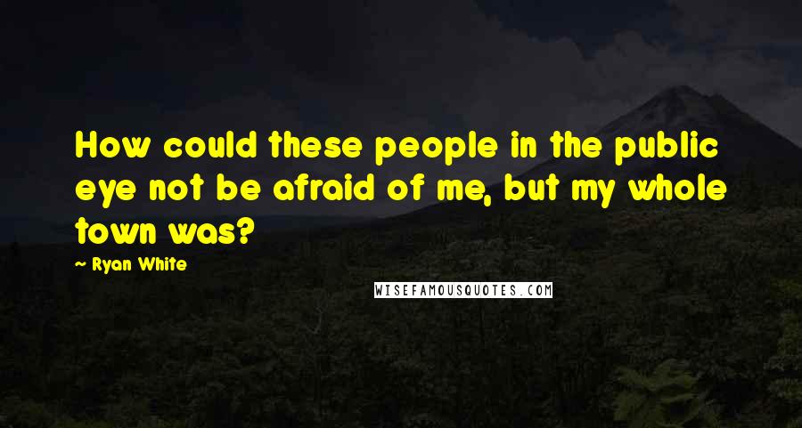 Ryan White Quotes: How could these people in the public eye not be afraid of me, but my whole town was?