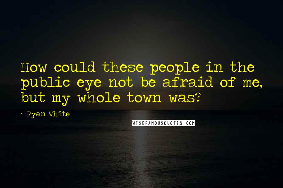 Ryan White Quotes: How could these people in the public eye not be afraid of me, but my whole town was?