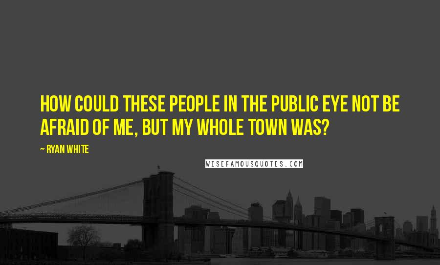 Ryan White Quotes: How could these people in the public eye not be afraid of me, but my whole town was?