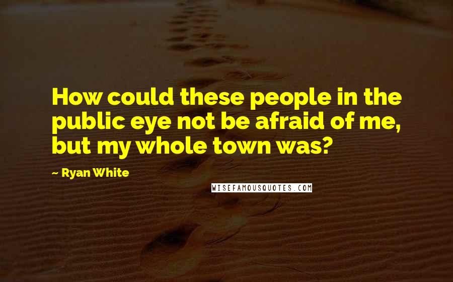 Ryan White Quotes: How could these people in the public eye not be afraid of me, but my whole town was?