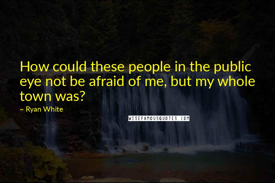 Ryan White Quotes: How could these people in the public eye not be afraid of me, but my whole town was?