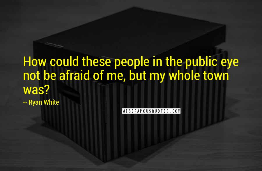 Ryan White Quotes: How could these people in the public eye not be afraid of me, but my whole town was?