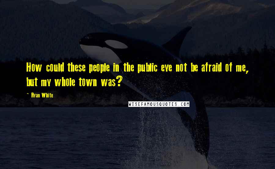 Ryan White Quotes: How could these people in the public eye not be afraid of me, but my whole town was?