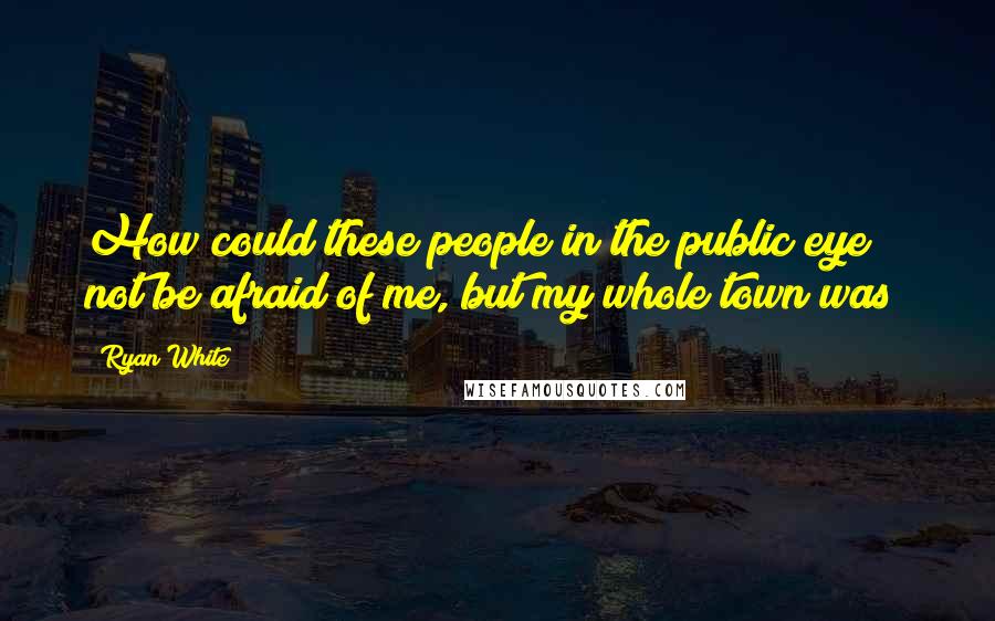Ryan White Quotes: How could these people in the public eye not be afraid of me, but my whole town was?