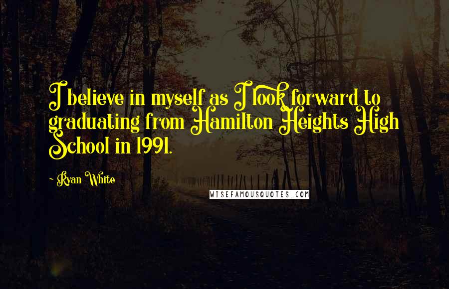 Ryan White Quotes: I believe in myself as I look forward to graduating from Hamilton Heights High School in 1991.