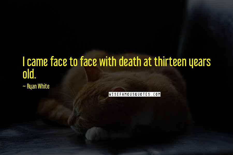 Ryan White Quotes: I came face to face with death at thirteen years old.