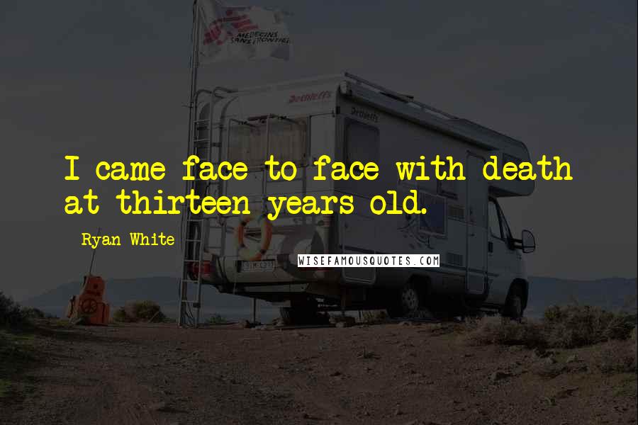 Ryan White Quotes: I came face to face with death at thirteen years old.
