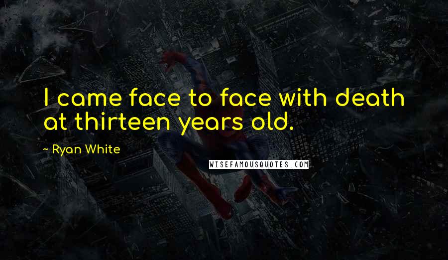 Ryan White Quotes: I came face to face with death at thirteen years old.