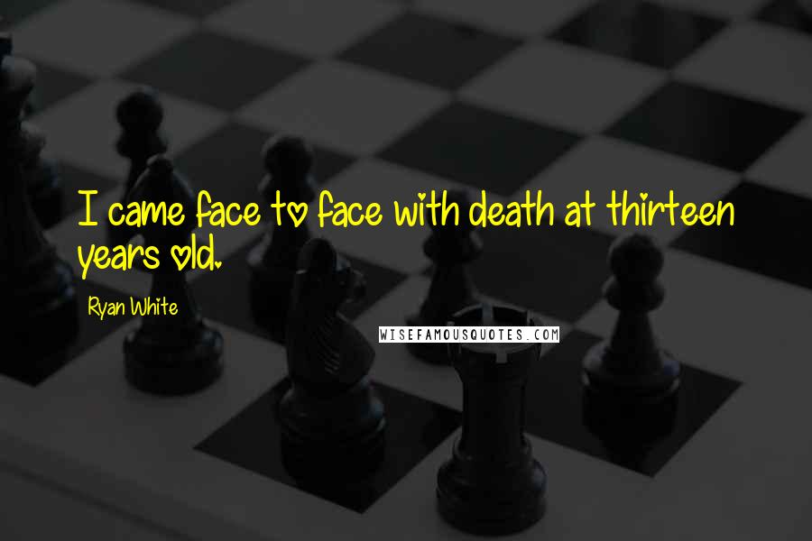 Ryan White Quotes: I came face to face with death at thirteen years old.