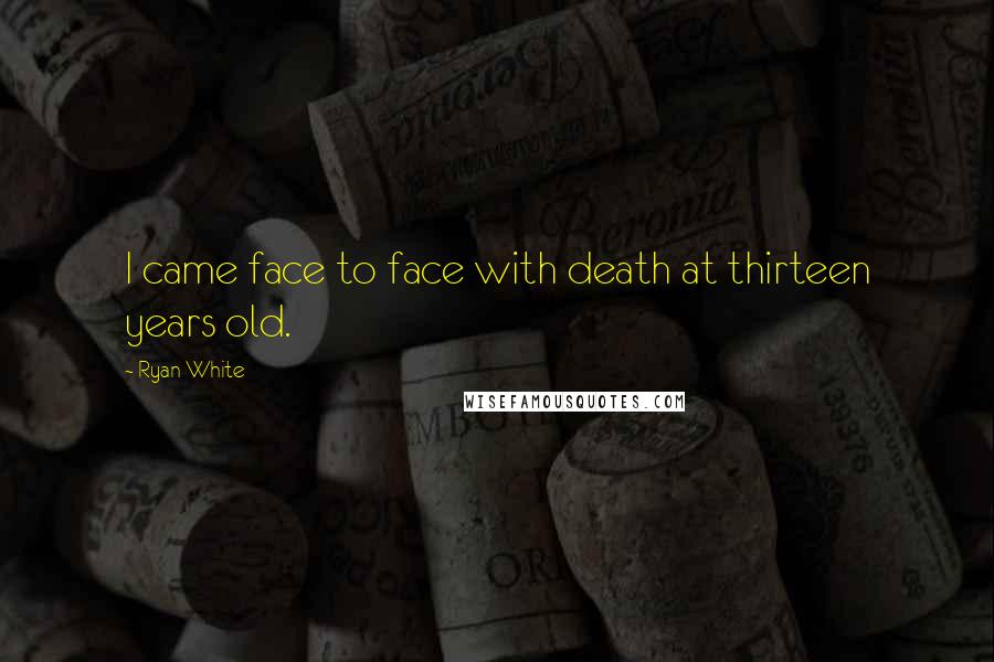 Ryan White Quotes: I came face to face with death at thirteen years old.