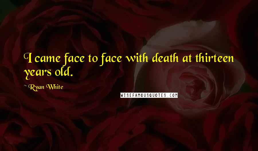 Ryan White Quotes: I came face to face with death at thirteen years old.