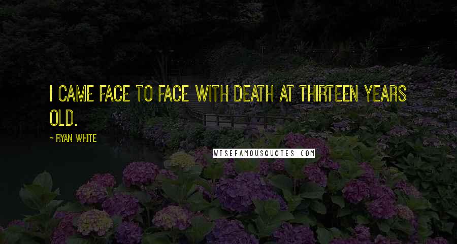 Ryan White Quotes: I came face to face with death at thirteen years old.