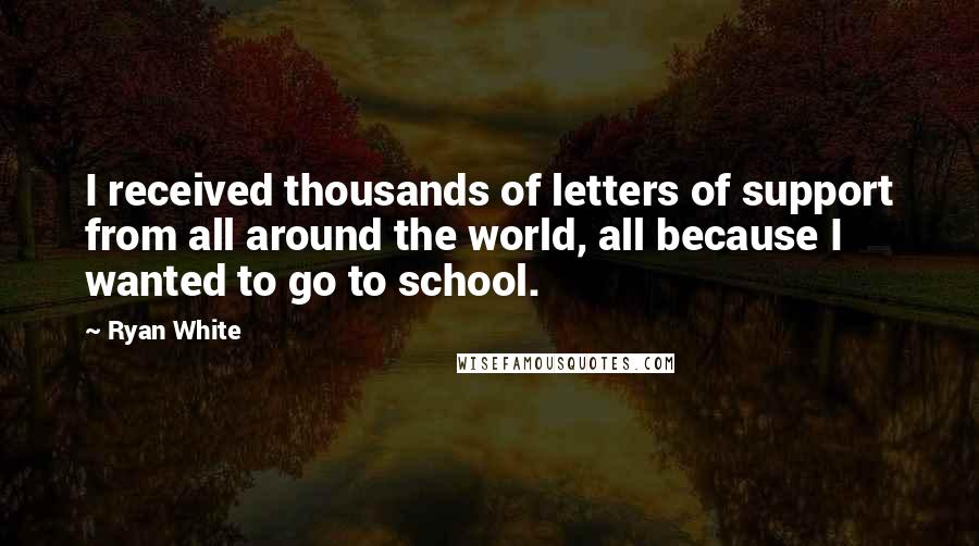 Ryan White Quotes: I received thousands of letters of support from all around the world, all because I wanted to go to school.