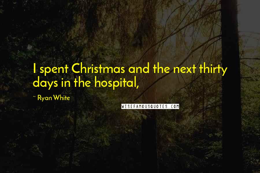 Ryan White Quotes: I spent Christmas and the next thirty days in the hospital,