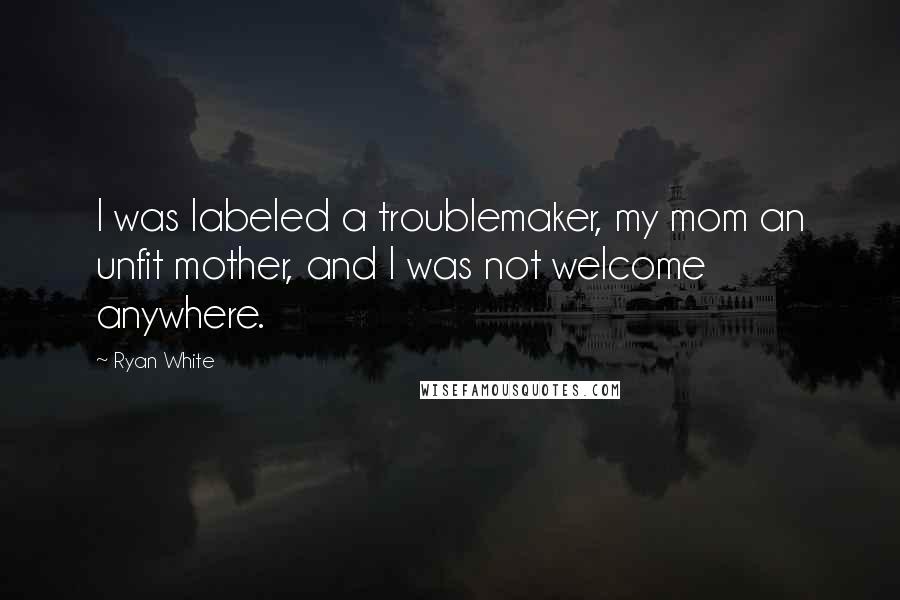 Ryan White Quotes: I was labeled a troublemaker, my mom an unfit mother, and I was not welcome anywhere.