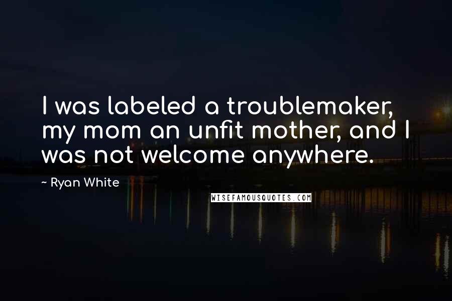 Ryan White Quotes: I was labeled a troublemaker, my mom an unfit mother, and I was not welcome anywhere.