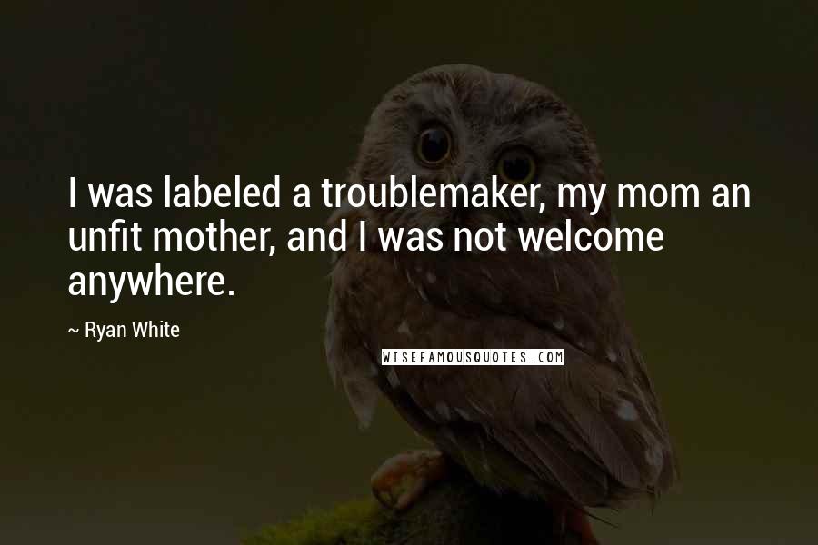 Ryan White Quotes: I was labeled a troublemaker, my mom an unfit mother, and I was not welcome anywhere.