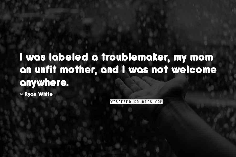 Ryan White Quotes: I was labeled a troublemaker, my mom an unfit mother, and I was not welcome anywhere.