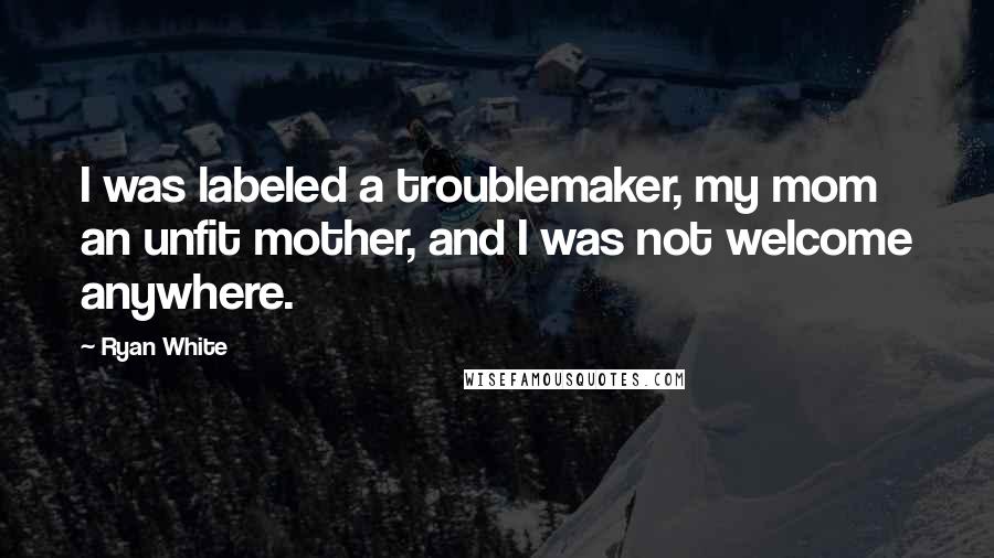 Ryan White Quotes: I was labeled a troublemaker, my mom an unfit mother, and I was not welcome anywhere.