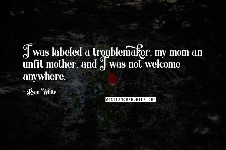 Ryan White Quotes: I was labeled a troublemaker, my mom an unfit mother, and I was not welcome anywhere.