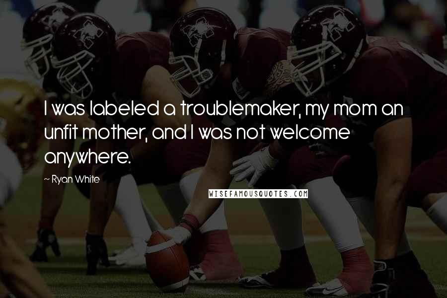 Ryan White Quotes: I was labeled a troublemaker, my mom an unfit mother, and I was not welcome anywhere.