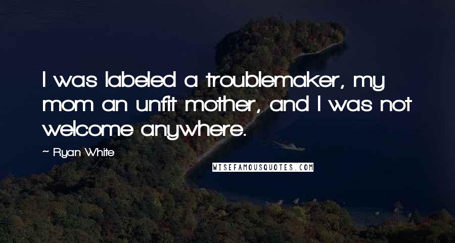 Ryan White Quotes: I was labeled a troublemaker, my mom an unfit mother, and I was not welcome anywhere.