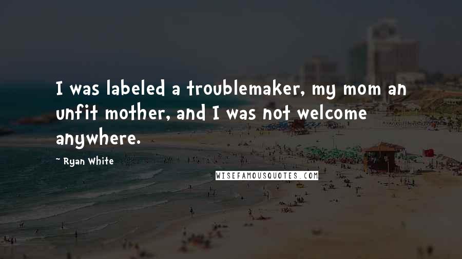 Ryan White Quotes: I was labeled a troublemaker, my mom an unfit mother, and I was not welcome anywhere.